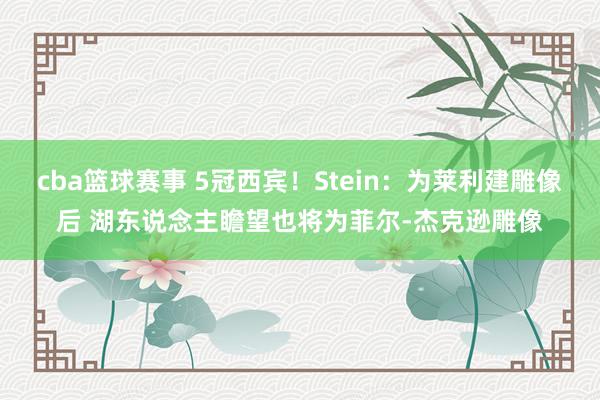 cba篮球赛事 5冠西宾！Stein：为莱利建雕像后 湖东说念主瞻望也将为菲尔-杰克逊雕像