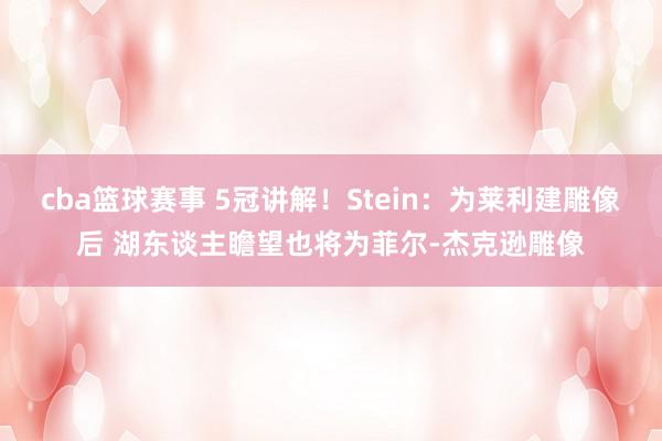 cba篮球赛事 5冠讲解！Stein：为莱利建雕像后 湖东谈主瞻望也将为菲尔-杰克逊雕像