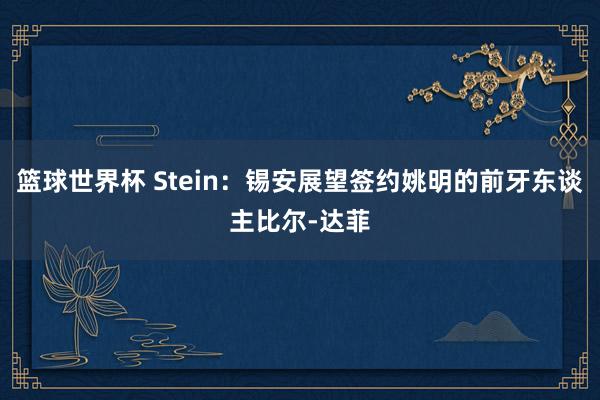 篮球世界杯 Stein：锡安展望签约姚明的前牙东谈主比尔-达菲