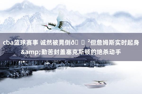 cba篮球赛事 诚然被晃倒😲但詹姆斯实时起身&勤苦封盖塞克斯顿的绝杀动手