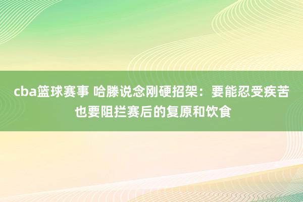 cba篮球赛事 哈滕说念刚硬招架：要能忍受疾苦 也要阻拦赛后的复原和饮食