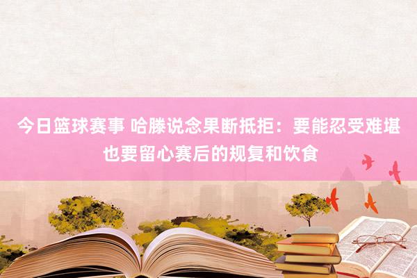 今日篮球赛事 哈滕说念果断抵拒：要能忍受难堪 也要留心赛后的规复和饮食