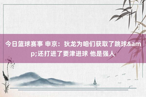 今日篮球赛事 申京：狄龙为咱们获取了跳球&还打进了要津进球 他是强人