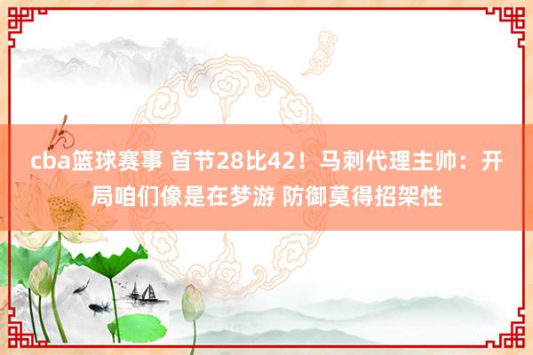 cba篮球赛事 首节28比42！马刺代理主帅：开局咱们像是在梦游 防御莫得招架性