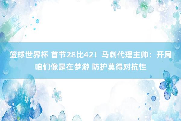 篮球世界杯 首节28比42！马刺代理主帅：开局咱们像是在梦游 防护莫得对抗性