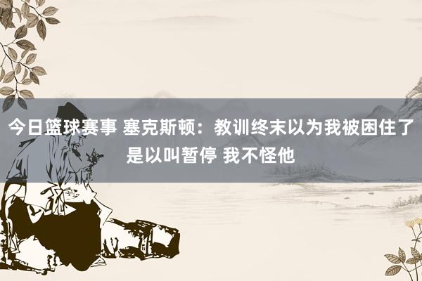 今日篮球赛事 塞克斯顿：教训终末以为我被困住了是以叫暂停 我不怪他