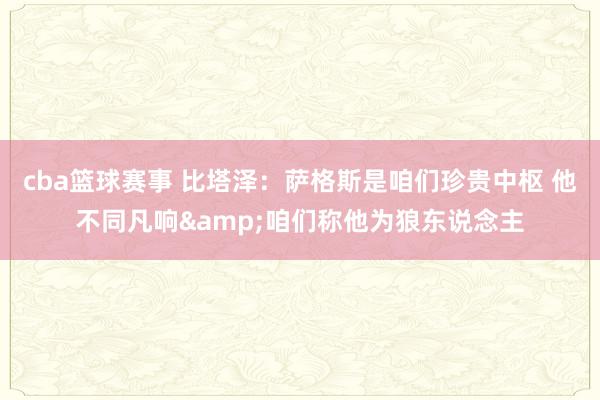 cba篮球赛事 比塔泽：萨格斯是咱们珍贵中枢 他不同凡响&咱们称他为狼东说念主