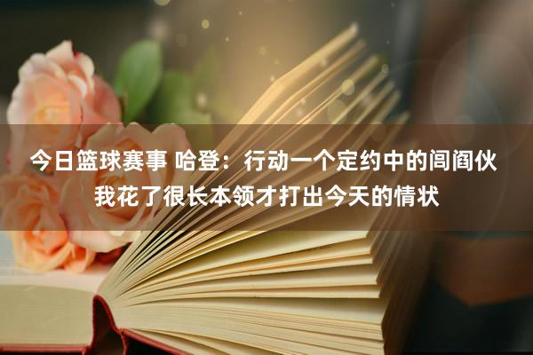 今日篮球赛事 哈登：行动一个定约中的闾阎伙 我花了很长本领才打出今天的情状