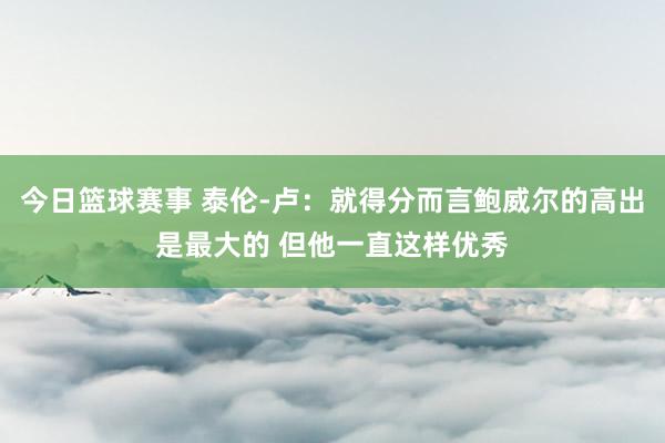 今日篮球赛事 泰伦-卢：就得分而言鲍威尔的高出是最大的 但他一直这样优秀