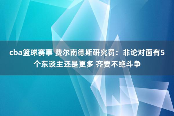 cba篮球赛事 费尔南德斯研究罚：非论对面有5个东谈主还是更多 齐要不绝斗争