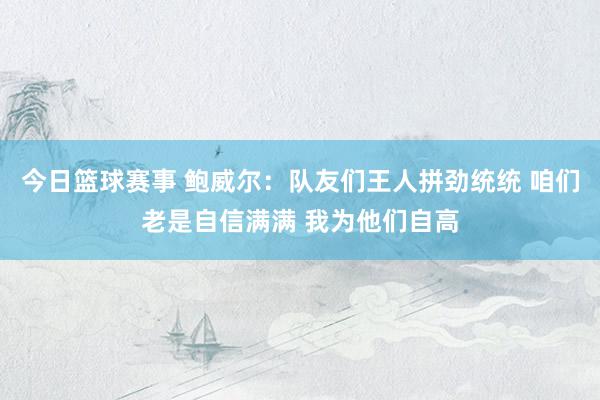 今日篮球赛事 鲍威尔：队友们王人拼劲统统 咱们老是自信满满 我为他们自高