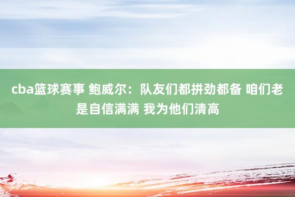 cba篮球赛事 鲍威尔：队友们都拼劲都备 咱们老是自信满满 我为他们清高