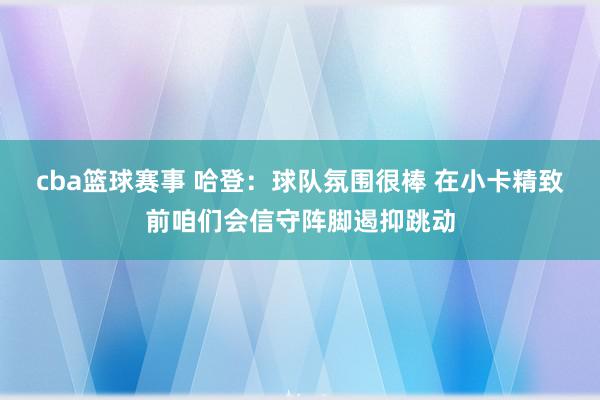 cba篮球赛事 哈登：球队氛围很棒 在小卡精致前咱们会信守阵脚遏抑跳动