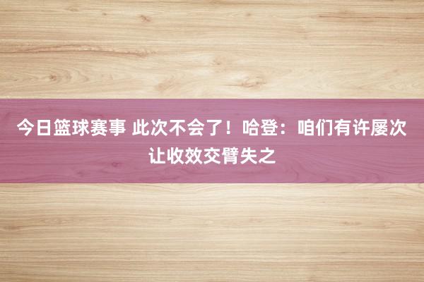 今日篮球赛事 此次不会了！哈登：咱们有许屡次让收效交臂失之