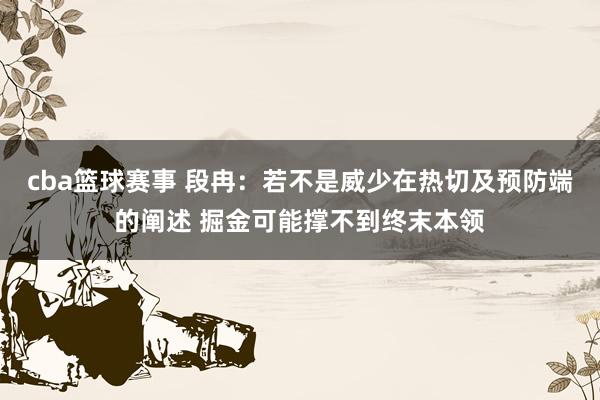 cba篮球赛事 段冉：若不是威少在热切及预防端的阐述 掘金可能撑不到终末本领