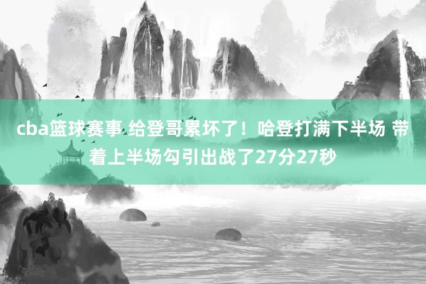 cba篮球赛事 给登哥累坏了！哈登打满下半场 带着上半场勾引出战了27分27秒