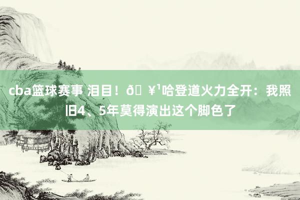 cba篮球赛事 泪目！🥹哈登道火力全开：我照旧4、5年莫得演出这个脚色了