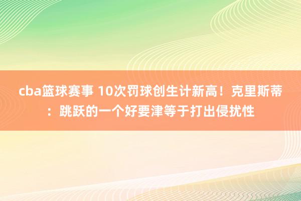 cba篮球赛事 10次罚球创生计新高！克里斯蒂：跳跃的一个好要津等于打出侵扰性