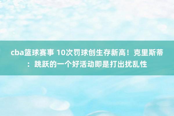 cba篮球赛事 10次罚球创生存新高！克里斯蒂：跳跃的一个好活动即是打出扰乱性