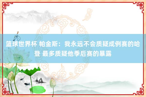 篮球世界杯 帕金斯：我永远不会质疑成例赛的哈登 最多质疑他季后赛的暴露