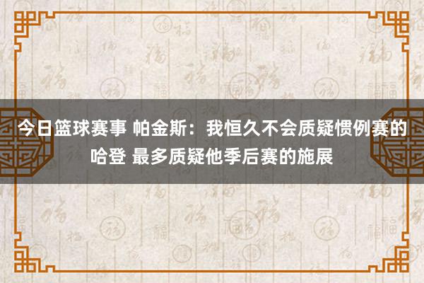 今日篮球赛事 帕金斯：我恒久不会质疑惯例赛的哈登 最多质疑他季后赛的施展