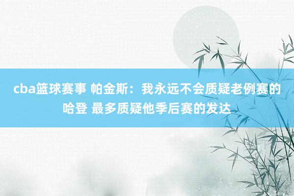 cba篮球赛事 帕金斯：我永远不会质疑老例赛的哈登 最多质疑他季后赛的发达