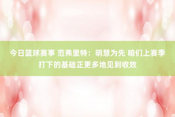 今日篮球赛事 范弗里特：明慧为先 咱们上赛季打下的基础正更多地见到收效