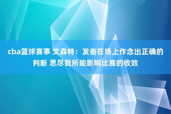 cba篮球赛事 文森特：发奋在场上作念出正确的判断 思尽我所能影响比赛的收效