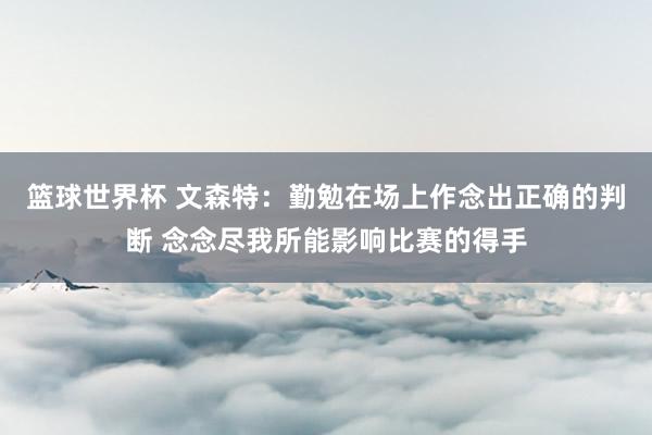 篮球世界杯 文森特：勤勉在场上作念出正确的判断 念念尽我所能影响比赛的得手