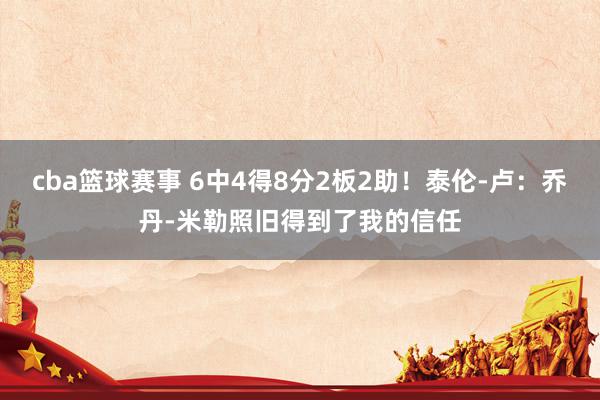 cba篮球赛事 6中4得8分2板2助！泰伦-卢：乔丹-米勒照旧得到了我的信任