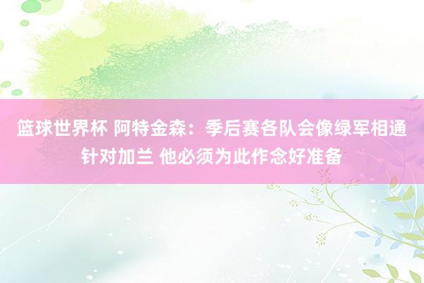 篮球世界杯 阿特金森：季后赛各队会像绿军相通针对加兰 他必须为此作念好准备