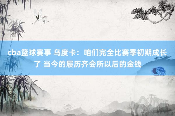 cba篮球赛事 乌度卡：咱们完全比赛季初期成长了 当今的履历齐会所以后的金钱