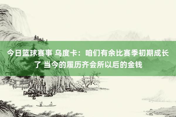 今日篮球赛事 乌度卡：咱们有余比赛季初期成长了 当今的履历齐会所以后的金钱