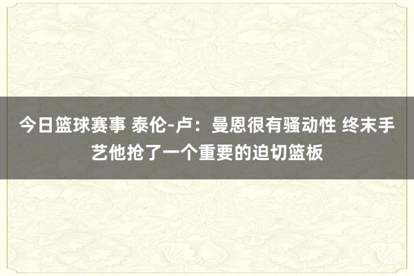 今日篮球赛事 泰伦-卢：曼恩很有骚动性 终末手艺他抢了一个重要的迫切篮板