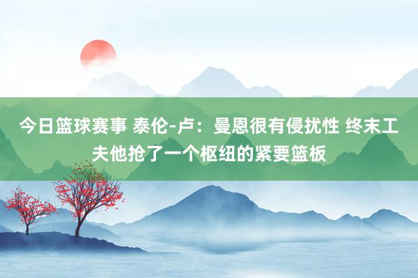 今日篮球赛事 泰伦-卢：曼恩很有侵扰性 终末工夫他抢了一个枢纽的紧要篮板