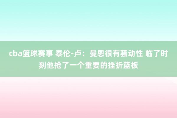 cba篮球赛事 泰伦-卢：曼恩很有骚动性 临了时刻他抢了一个重要的挫折篮板