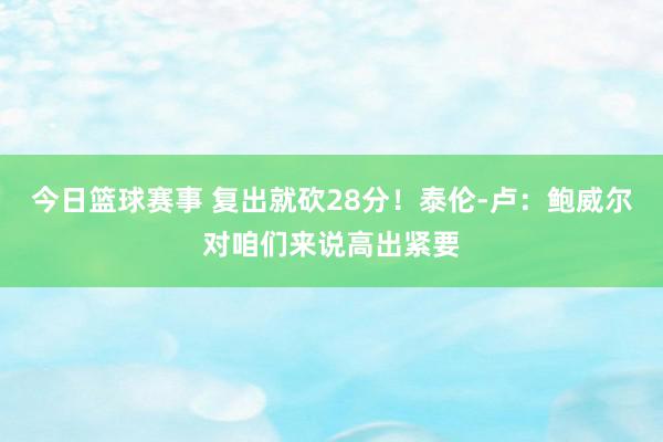 今日篮球赛事 复出就砍28分！泰伦-卢：鲍威尔对咱们来说高出紧要