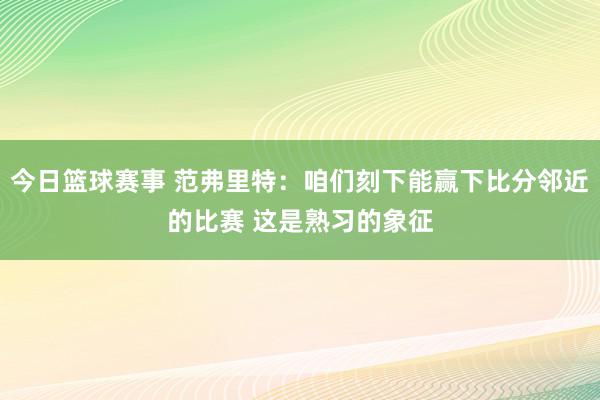 今日篮球赛事 范弗里特：咱们刻下能赢下比分邻近的比赛 这是熟习的象征