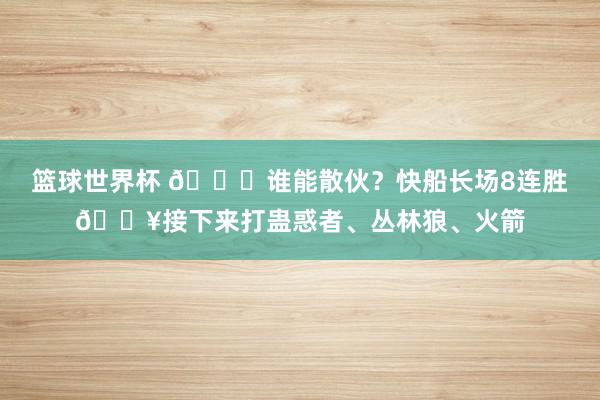 篮球世界杯 😉谁能散伙？快船长场8连胜🔥接下来打蛊惑者、丛林狼、火箭