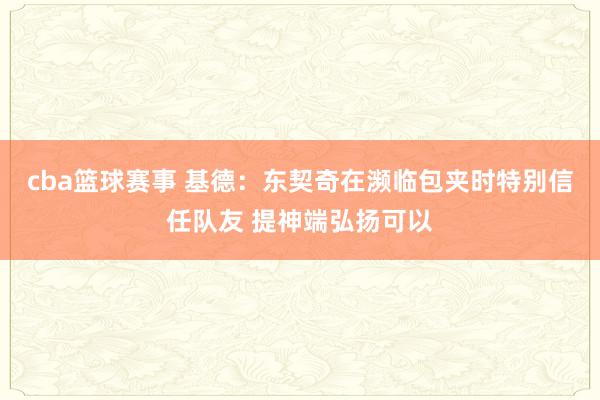 cba篮球赛事 基德：东契奇在濒临包夹时特别信任队友 提神端弘扬可以