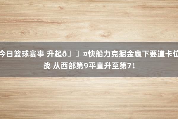 今日篮球赛事 升起😤快船力克掘金赢下要道卡位战 从西部第9平直升至第7！