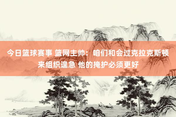 今日篮球赛事 篮网主帅：咱们和会过克拉克斯顿来组织遑急 他的掩护必须更好