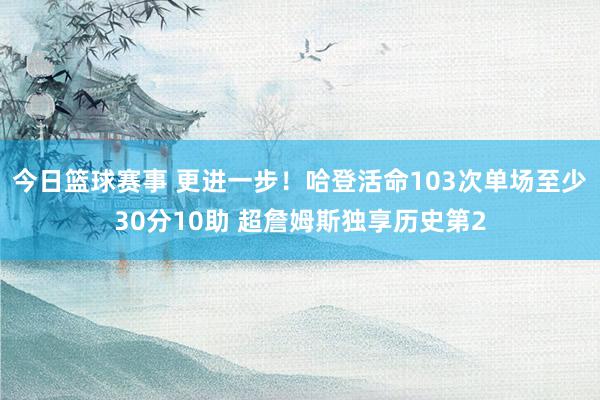 今日篮球赛事 更进一步！哈登活命103次单场至少30分10助 超詹姆斯独享历史第2