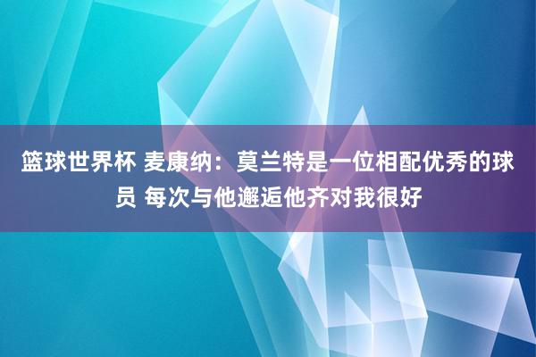 篮球世界杯 麦康纳：莫兰特是一位相配优秀的球员 每次与他邂逅他齐对我很好