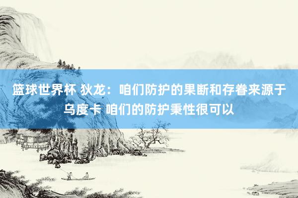 篮球世界杯 狄龙：咱们防护的果断和存眷来源于乌度卡 咱们的防护秉性很可以