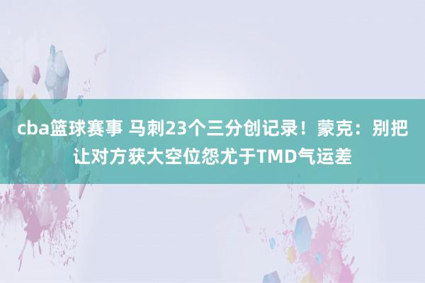 cba篮球赛事 马刺23个三分创记录！蒙克：别把让对方获大空位怨尤于TMD气运差