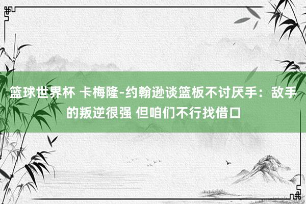 篮球世界杯 卡梅隆-约翰逊谈篮板不讨厌手：敌手的叛逆很强 但咱们不行找借口