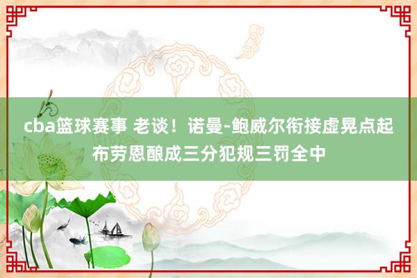 cba篮球赛事 老谈！诺曼-鲍威尔衔接虚晃点起布劳恩酿成三分犯规三罚全中