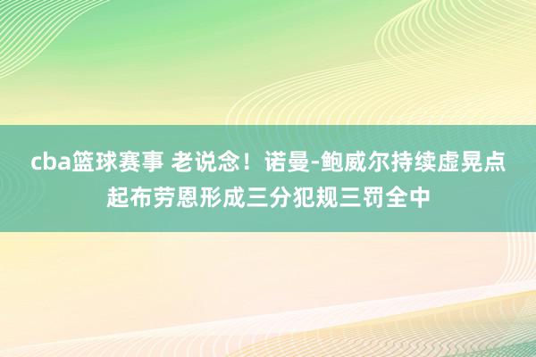 cba篮球赛事 老说念！诺曼-鲍威尔持续虚晃点起布劳恩形成三分犯规三罚全中