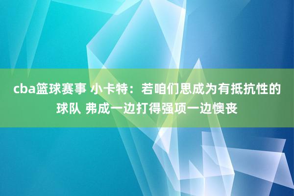 cba篮球赛事 小卡特：若咱们思成为有抵抗性的球队 弗成一边打得强项一边懊丧